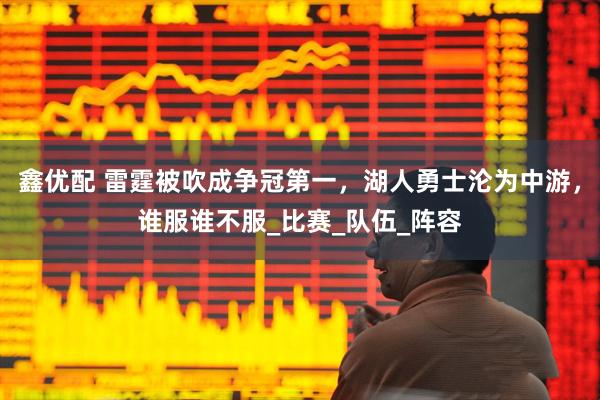 鑫优配 雷霆被吹成争冠第一，湖人勇士沦为中游，谁服谁不服_比赛_队伍_阵容