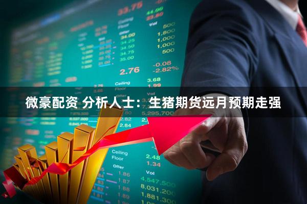 微豪配资 分析人士：生猪期货远月预期走强