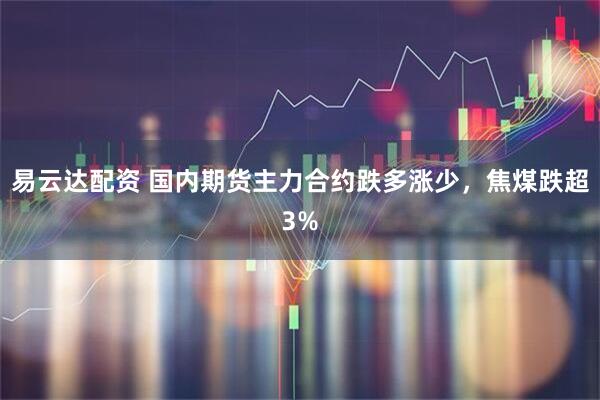 易云达配资 国内期货主力合约跌多涨少，焦煤跌超3%