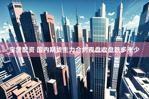 宝贷配资 国内期货主力合约夜盘收盘跌多涨少