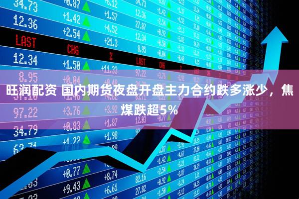 旺润配资 国内期货夜盘开盘主力合约跌多涨少，焦煤跌超5%