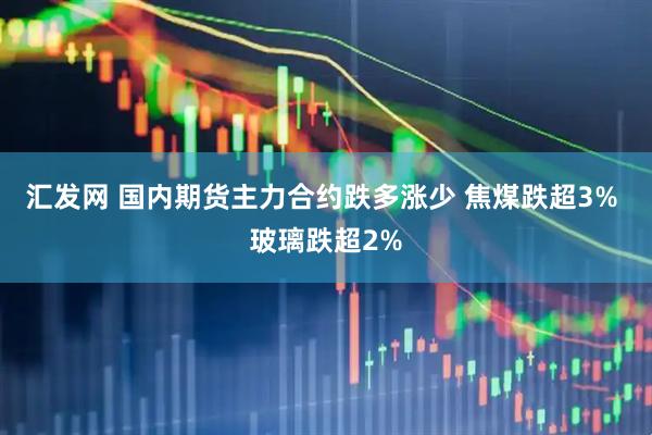 汇发网 国内期货主力合约跌多涨少 焦煤跌超3% 玻璃跌超2%
