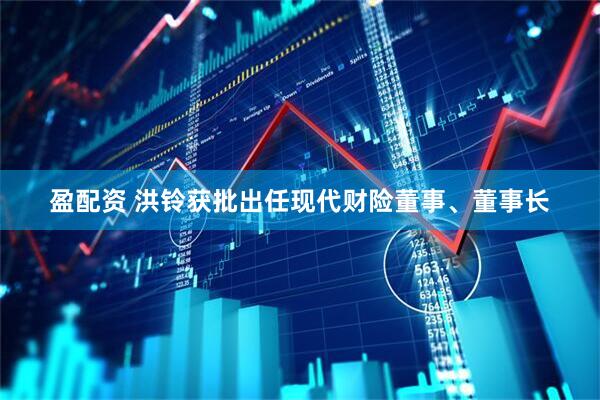 盈配资 洪铃获批出任现代财险董事、董事长