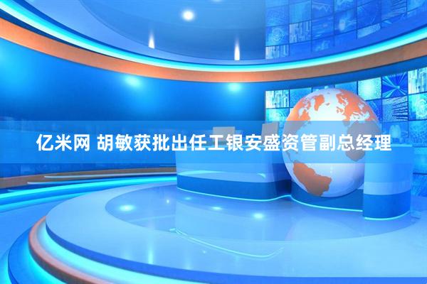 亿米网 胡敏获批出任工银安盛资管副总经理