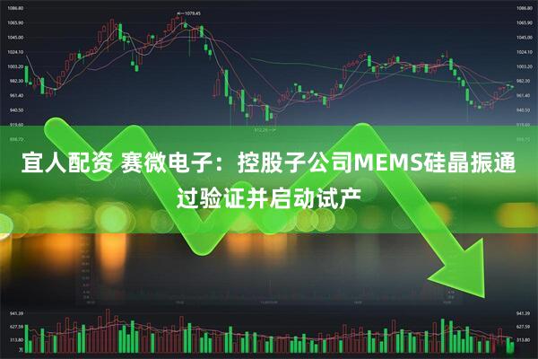 宜人配资 赛微电子：控股子公司MEMS硅晶振通过验证并启动试产