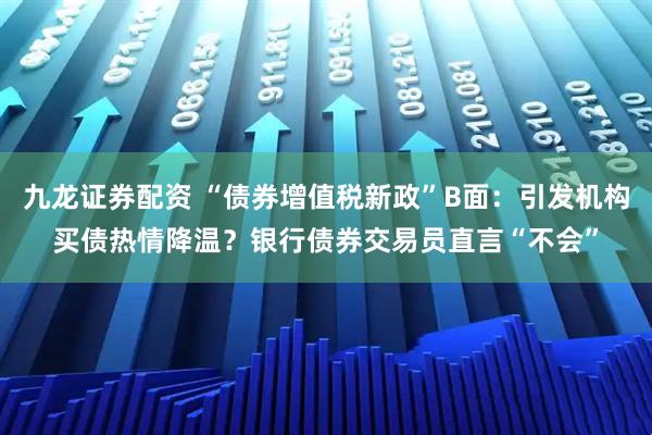 九龙证券配资 “债券增值税新政”B面：引发机构买债热情降温？银行债券交易员直言“不会”