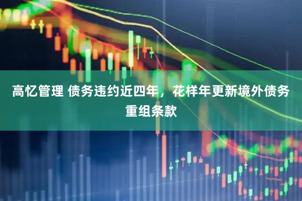 高忆管理 债务违约近四年，花样年更新境外债务重组条款