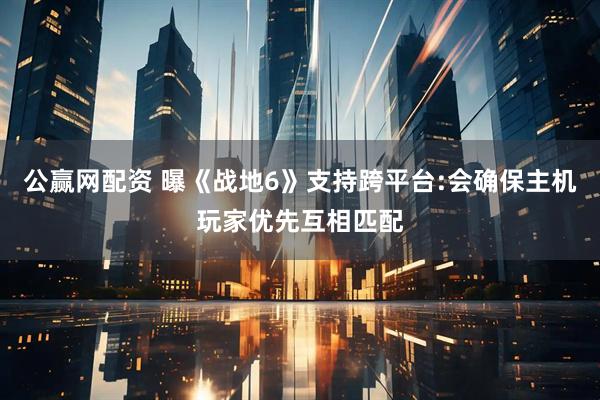 公赢网配资 曝《战地6》支持跨平台:会确保主机玩家优先互相匹配