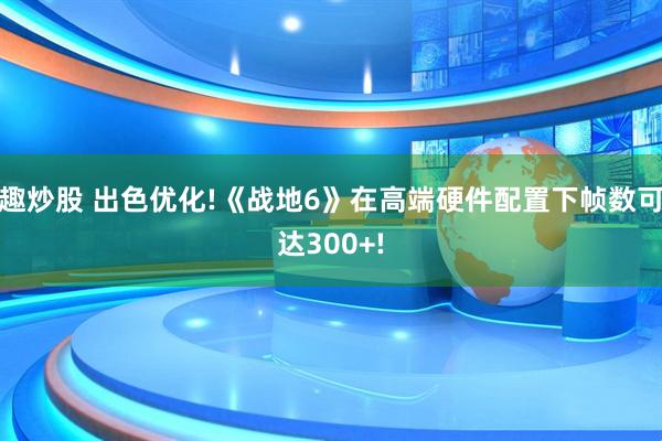 趣炒股 出色优化!《战地6》在高端硬件配置下帧数可达300+!