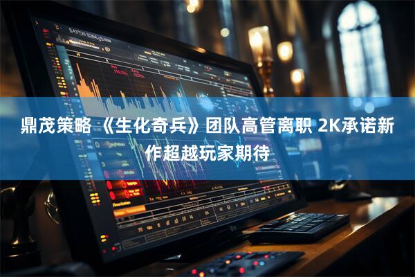 鼎茂策略 《生化奇兵》团队高管离职 2K承诺新作超越玩家期待