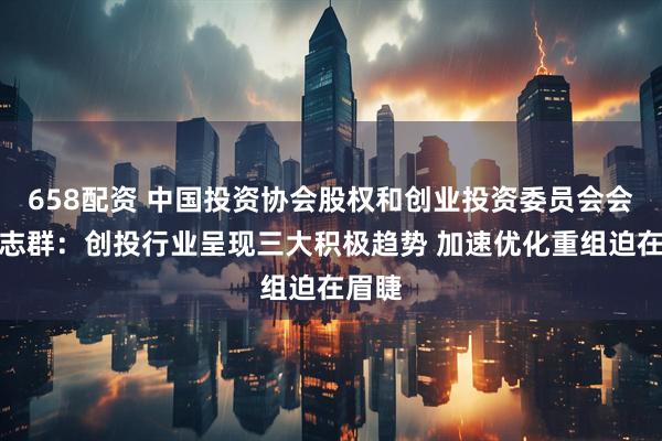 658配资 中国投资协会股权和创业投资委员会会长沈志群：创投行业呈现三大积极趋势 加速优化重组迫在眉睫