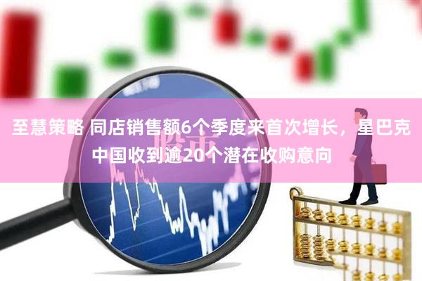至慧策略 同店销售额6个季度来首次增长，星巴克中国收到逾20个潜在收购意向