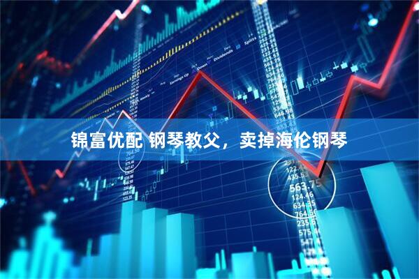 锦富优配 钢琴教父，卖掉海伦钢琴