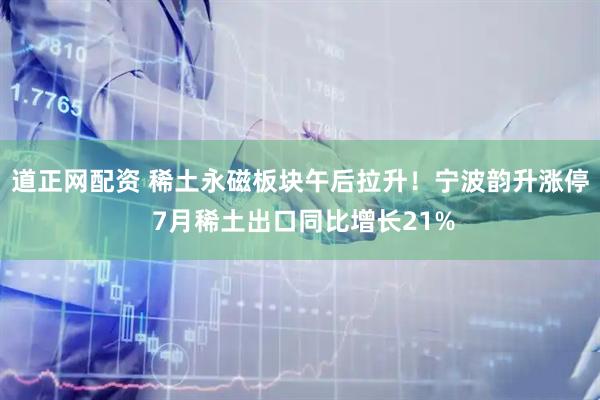 道正网配资 稀土永磁板块午后拉升！宁波韵升涨停 7月稀土出口同比增长21%