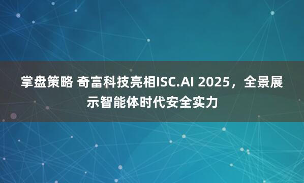 掌盘策略 奇富科技亮相ISC.AI 2025，全景展示智能体时代安全实力