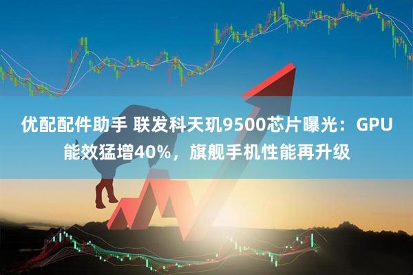 优配配件助手 联发科天玑9500芯片曝光：GPU能效猛增40%，旗舰手机性能再升级