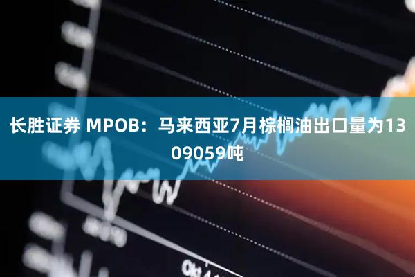 长胜证券 MPOB：马来西亚7月棕榈油出口量为1309059吨
