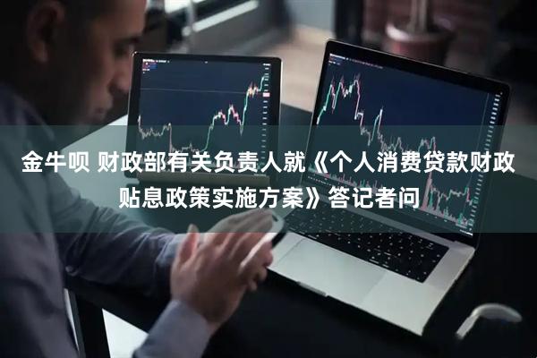 金牛呗 财政部有关负责人就《个人消费贷款财政贴息政策实施方案》答记者问
