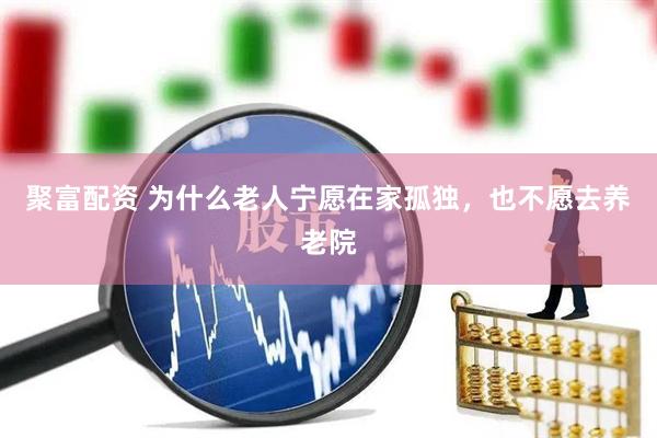 聚富配资 为什么老人宁愿在家孤独，也不愿去养老院