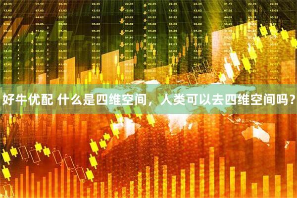 好牛优配 什么是四维空间，人类可以去四维空间吗？