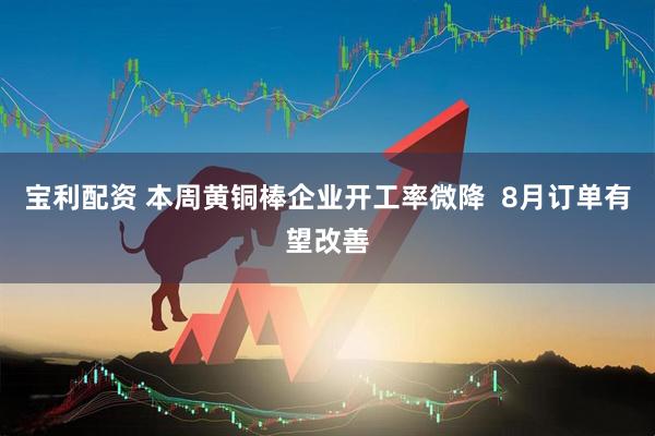 宝利配资 本周黄铜棒企业开工率微降  8月订单有望改善