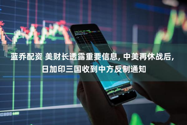 蓝乔配资 美财长透露重要信息, 中美再休战后, 日加印三国收到中方反制通知