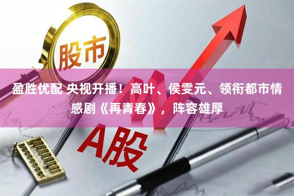 盈胜优配 央视开播！高叶、侯雯元、领衔都市情感剧《再青春》，阵容雄厚