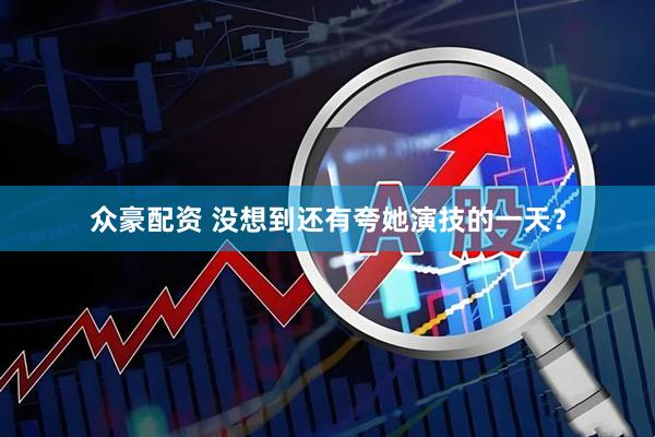 众豪配资 没想到还有夸她演技的一天？