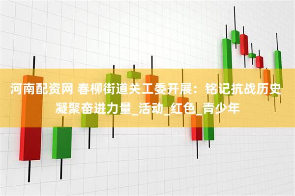 河南配资网 春柳街道关工委开展：铭记抗战历史 凝聚奋进力量_活动_红色_青少年