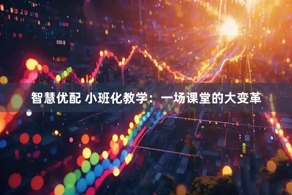 智慧优配 小班化教学：一场课堂的大变革