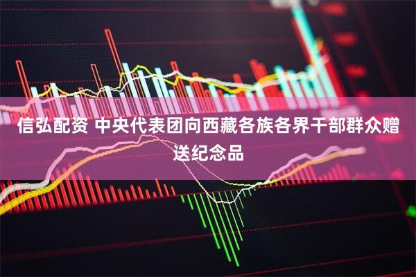 信弘配资 中央代表团向西藏各族各界干部群众赠送纪念品