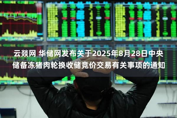 云燚网 华储网发布关于2025年8月28日中央储备冻猪肉轮换收储竞价交易有关事项的通知