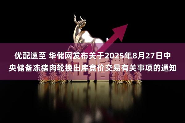 优配速至 华储网发布关于2025年8月27日中央储备冻猪肉轮换出库竞价交易有关事项的通知