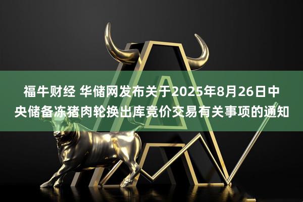 福牛财经 华储网发布关于2025年8月26日中央储备冻猪肉轮换出库竞价交易有关事项的通知