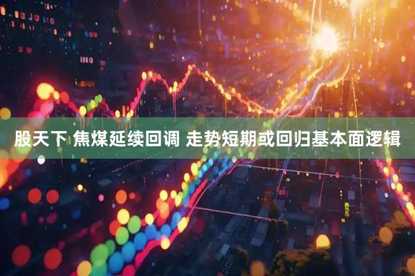 股天下 焦煤延续回调 走势短期或回归基本面逻辑