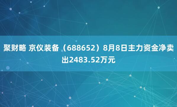 聚财略 京仪装备（688652）8月8日主力资金净卖出2483.52万元
