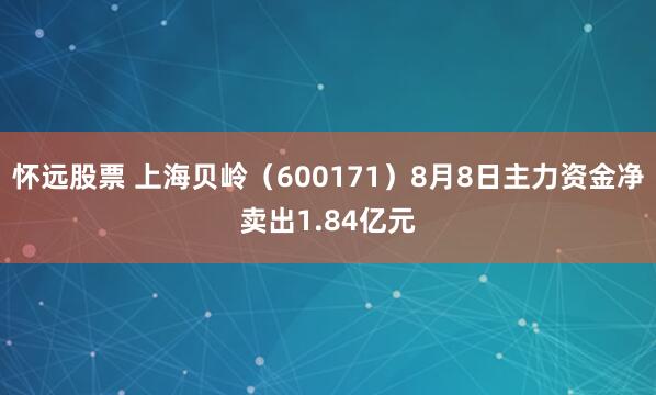 怀远股票 上海贝岭（600171）8月8日主力资金净卖出1.84亿元