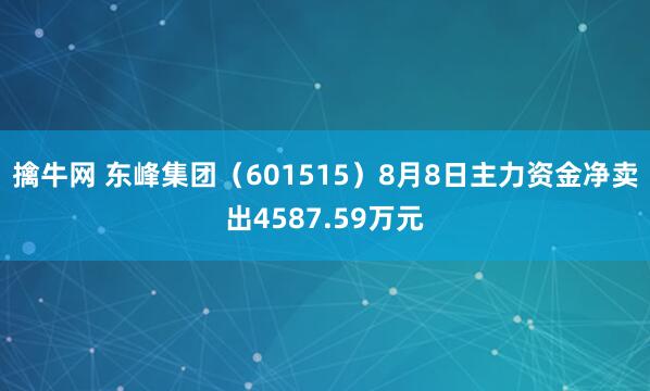 擒牛网 东峰集团（601515）8月8日主力资金净卖出4587.59万元