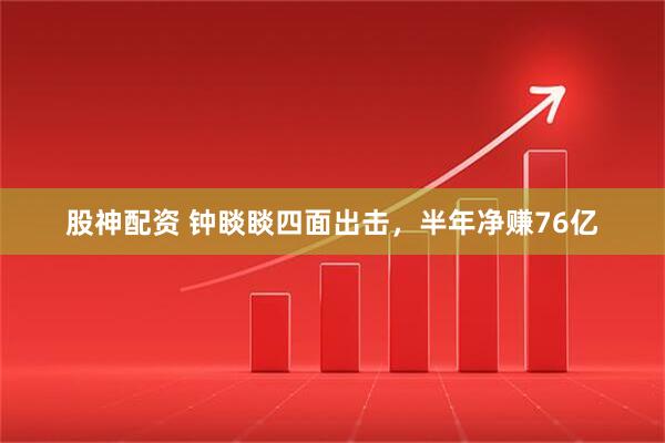 股神配资 钟睒睒四面出击，半年净赚76亿