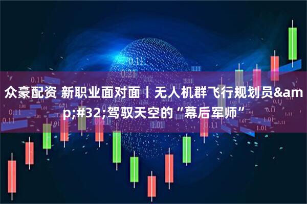 众豪配资 新职业面对面丨无人机群飞行规划员&#32;驾驭天空的“幕后军师”
