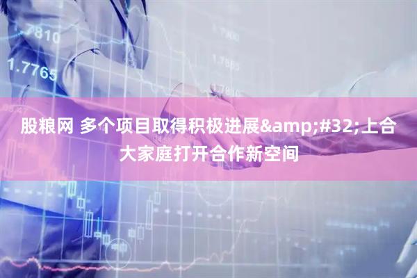 股粮网 多个项目取得积极进展&#32;上合大家庭打开合作新空间