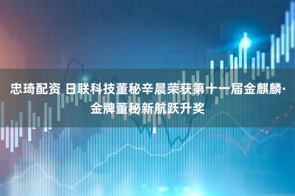 忠琦配资 日联科技董秘辛晨荣获第十一届金麒麟·金牌董秘新航跃升奖