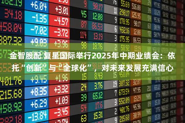 金智股配 复星国际举行2025年中期业绩会：依托“创新”与“全球化”，对未来发展充满信心