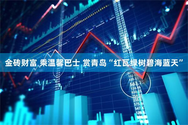 金砖财富 乘温馨巴士 赏青岛“红瓦绿树碧海蓝天”
