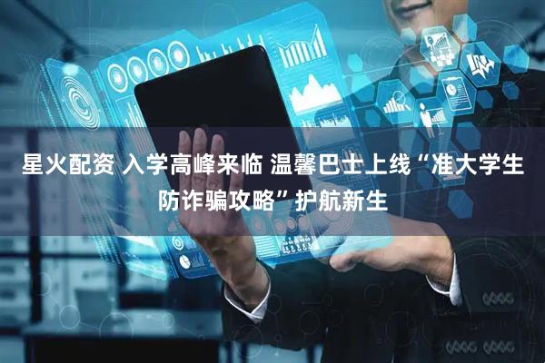 星火配资 入学高峰来临 温馨巴士上线“准大学生防诈骗攻略”护航新生