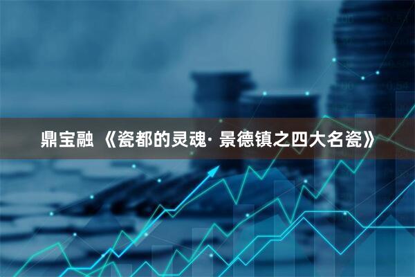 鼎宝融 《瓷都的灵魂· 景德镇之四大名瓷》