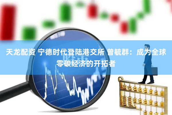 天龙配资 宁德时代登陆港交所 曾毓群：成为全球零碳经济的开拓者