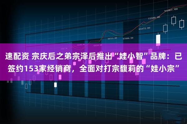 速配资 宗庆后之弟宗泽后推出“娃小智”品牌:已签约153家经销商,全面对打宗馥莉的“娃小宗”