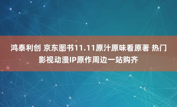 鸿泰利创 京东图书11.11原汁原味看原著 热门影视动漫IP原作周边一站购齐