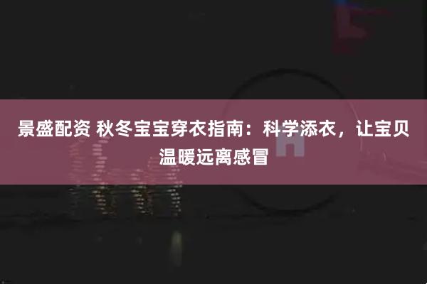 景盛配资 秋冬宝宝穿衣指南：科学添衣，让宝贝温暖远离感冒